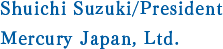 Shuichi Suzuki/President Mercury Japan, Ltd.